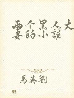 两个黑人大战娇妻的小说