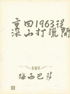 重回1963从深山打猎开始短剧播放