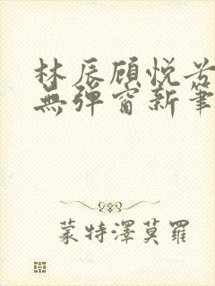 林辰顾悦兮正版无弹窗新笔趣阁