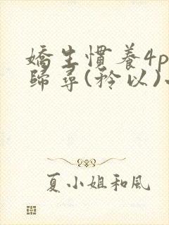 娇生惯养4ph归寻(矜以)小说免费阅读