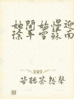 她开始慢迎迎合徐平雪苏南风