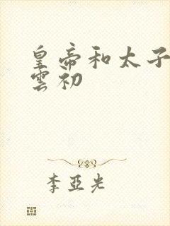 皇帝和太子妃h云初