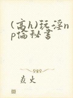 (高h)玩淫np伦秘书
