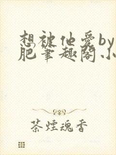 想被他爱by阿肥笔趣阁小说