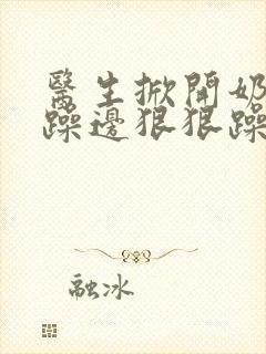 医生掀开奶罩边躁边狠狠躁视频