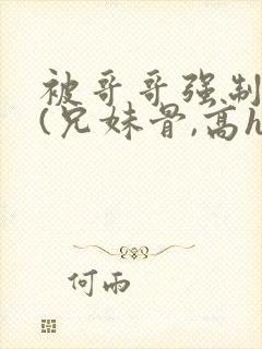 被哥哥强制爱后(兄妹骨,高h,强制爱)