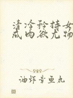 清冷矜持女神穿成肉欲尤物(快穿,