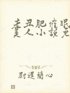 老丑肥催眠双性美人小说免费阅读