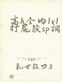 高h全肉1v1打屁股sp调教