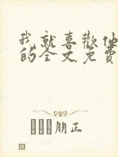 我就喜欢他那样的全文免费阅读