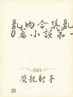 乱肉合集乱500篇小说第一次最新章节