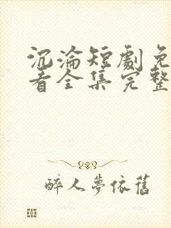 沉沦短剧免费观看全集完整版高清