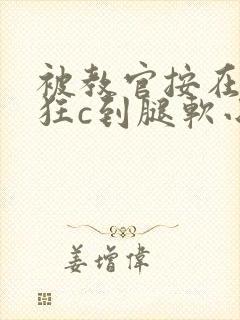 被教官按在寝室狂c到腿软小说