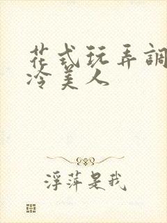 花式玩弄调教清冷美人