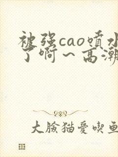 被强cao喷水了啊～高潮封面