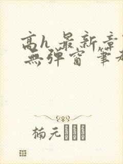 高h 最新章节 无弹窗 笔趣阁