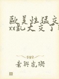 欧美性猛交xxxx乱大交了精品