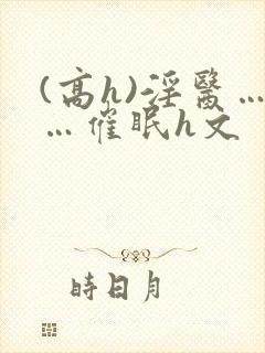 (高h)淫医……催眠h文封面
