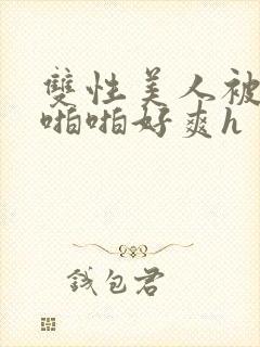 双性美人被舅舅啪啪好爽h