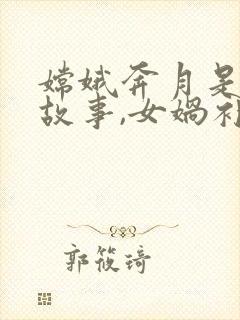 嫦娥奔月是神话故事,女娲补天也是神话故事