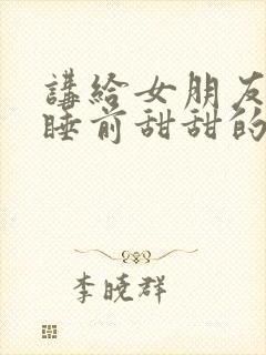 讲给女朋友听的睡前甜甜的小故事短