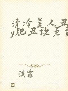 清冷美人丑攻by肥丑攻免费阅读