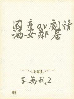 国产av剧情醉酒女邻居