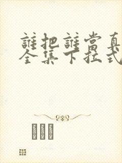 谁把谁当真漫画全集下拉式免费