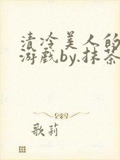 清冷美人的神奇游戏by.抹茶冰沙小说