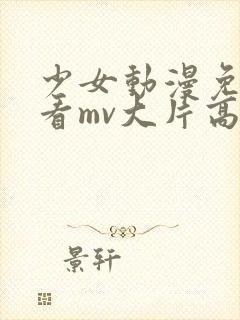 少女动漫免费观看mv大片高清网站