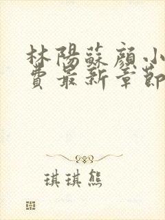 林阳苏颜小说免费最新章节阅读