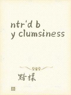 ntr'd by clumsiness