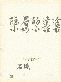 隐居的清冷美人小妈小说最新章节更