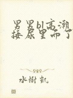 男男bl高潮直接尿里面了