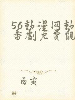 56动漫网动漫番剧免费观看