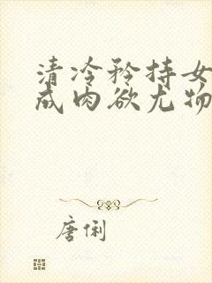 清冷矜持女神穿成肉欲尤物(快穿