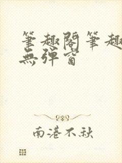 笔趣阁笔趣阁 无弹窗