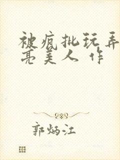 被疯批玩弄的漂亮美人 作