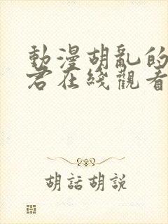 动漫胡乱的深见君在线观看未删减版