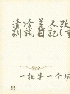 清冷美人改/造训诫日记(重口)最新