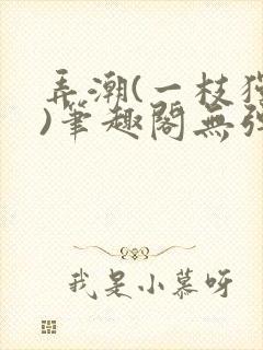 弄潮(一枝独秀)笔趣阁无弹窗免费阅读