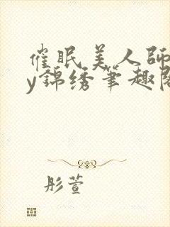 催眠美人师尊by锦绣笔趣阁最新章节更