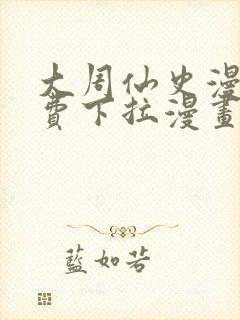 大周仙史漫画免费下拉漫画