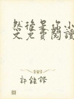 然后是你小说全文免费阅读无弹窗