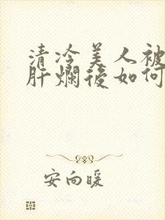 清冷美人被坏种肝烂后如何自救