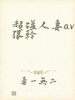 超碰人妻av狠狠干