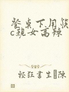 餐桌下用筷子狂c亲女高辣
