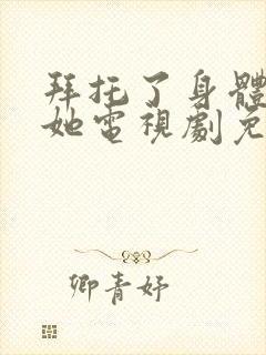 拜托了身体里的她电视剧免费观看全集高清