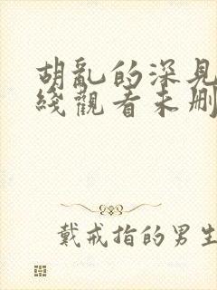 胡乱的深见君在线观看未删减免费观看