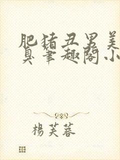 肥猪丑男美女逐臭笔趣阁小说